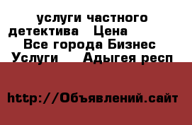  услуги частного детектива › Цена ­ 10 000 - Все города Бизнес » Услуги   . Адыгея респ.